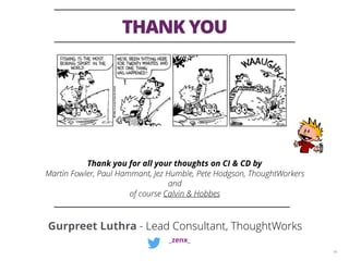 THANK YOU
46
Gurpreet Luthra - Lead Consultant, ThoughtWorks
_zenx_
Thank you for all your thoughts on CI & CD by
Martin Fowler, Paul Hammant, Jez Humble, Pete Hodgson, ThoughtWorkers
and
of course Calvin & Hobbes
 