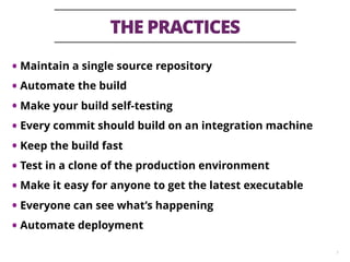 THE PRACTICES
7
• Maintain a single source repository
• Automate the build
• Make your build self-testing
• Every commit should build on an integration machine
• Keep the build fast
• Test in a clone of the production environment
• Make it easy for anyone to get the latest executable
• Everyone can see what’s happening
• Automate deployment
 