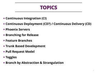 TOPICS
3
• Continuous Integration (CI)
• Continuous Deployment (CD?) / Continuous Delivery (CD)
• Phoenix Servers
• Branching for Release
• Feature Branches
• Trunk Based Development
• Pull Request Model
• Toggles
• Branch by Abstraction & Strangulation
 