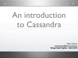 An introduction
 to Cassandra

                           Pedro Gomes
              pedrogomes@lsd.di.uminho.pt
          Braga Geek Nights - Abril 2010
 