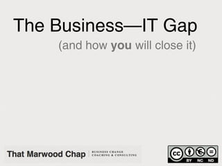 The Business—IT Gap
    (and how you will close it)
 