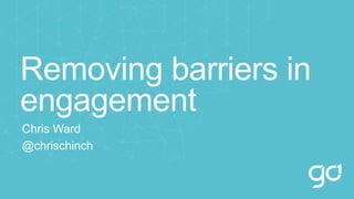 Removing barriers in
engagement
Chris Ward
@chrischinch
 