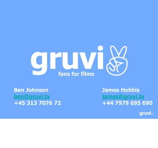 fans for films

Ben Johnson                    James Hobbis
ben@gruvi.tv                   james@gruvi.tv
+45 313 7076 72                +44 7979 695 690
 