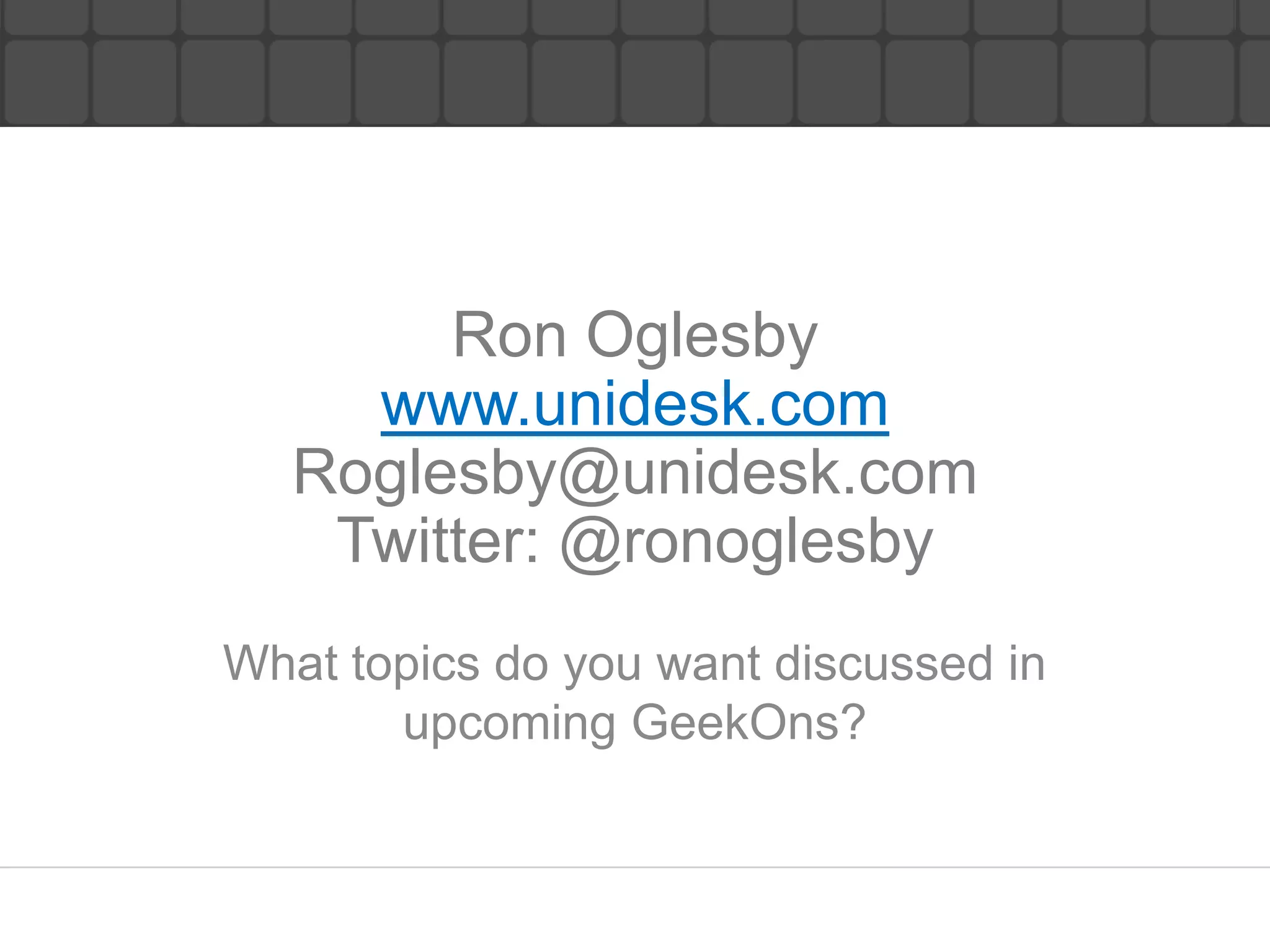 Ron Oglesby
     www.unidesk.com
   Roglesby@unidesk.com
    Twitter: @ronoglesby
What topics do you want discussed in
       upcoming GeekOns?
 