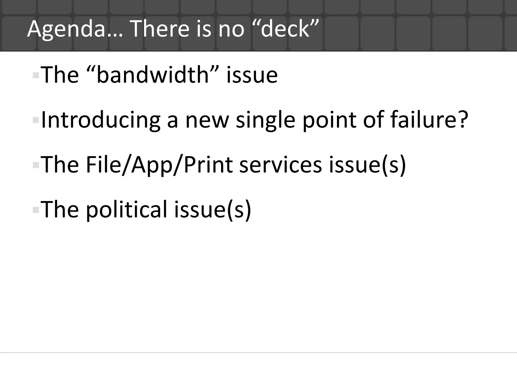 Agenda… There is no “deck”
The “bandwidth” issue

Introducing a new single point of failure?

The File/App/Print services issue(s)

The political issue(s)
 