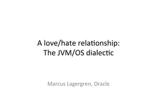 A	
  love/hate	
  rela,onship:	
  	
  
The	
  JVM/OS	
  dialec,c	
  
Marcus	
  Lagergren,	
  Oracle	
  
 