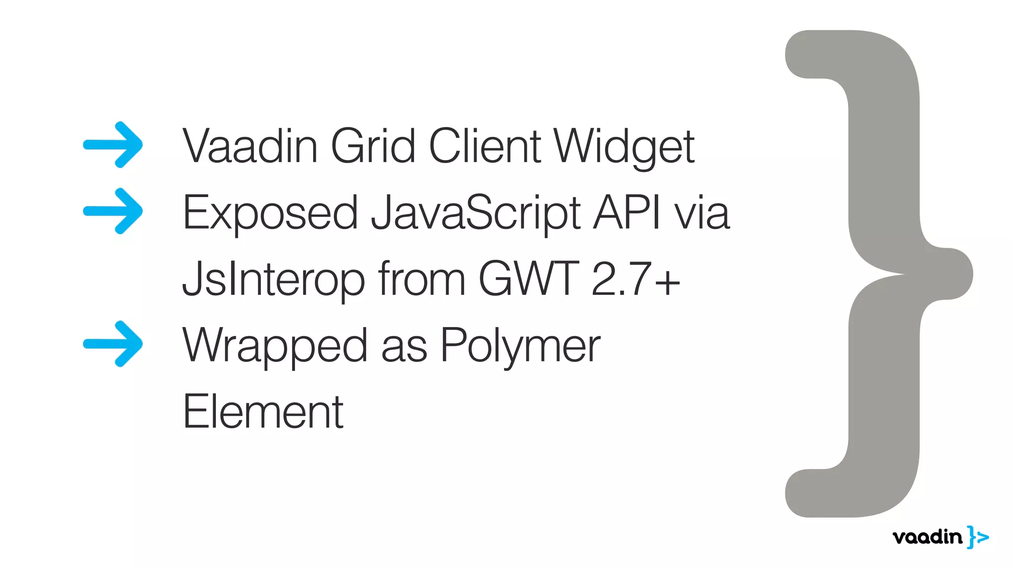 Vaadin Grid Client Widget
Exposed JavaScript API via
JsInterop from GWT 2.7+
Wrapped as Polymer 
Element
 