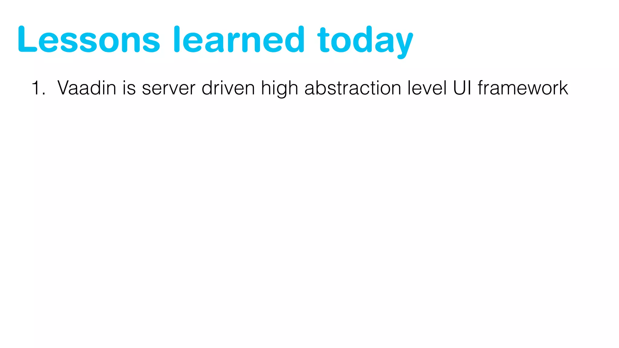 Lessons learned today
1. Vaadin is server driven high abstraction level UI framework
 