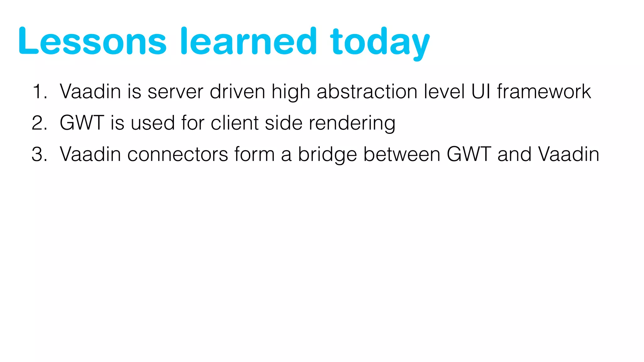 Lessons learned today
1. Vaadin is server driven high abstraction level UI framework
2. GWT is used for client side rendering
3. Vaadin connectors form a bridge between GWT and Vaadin
 