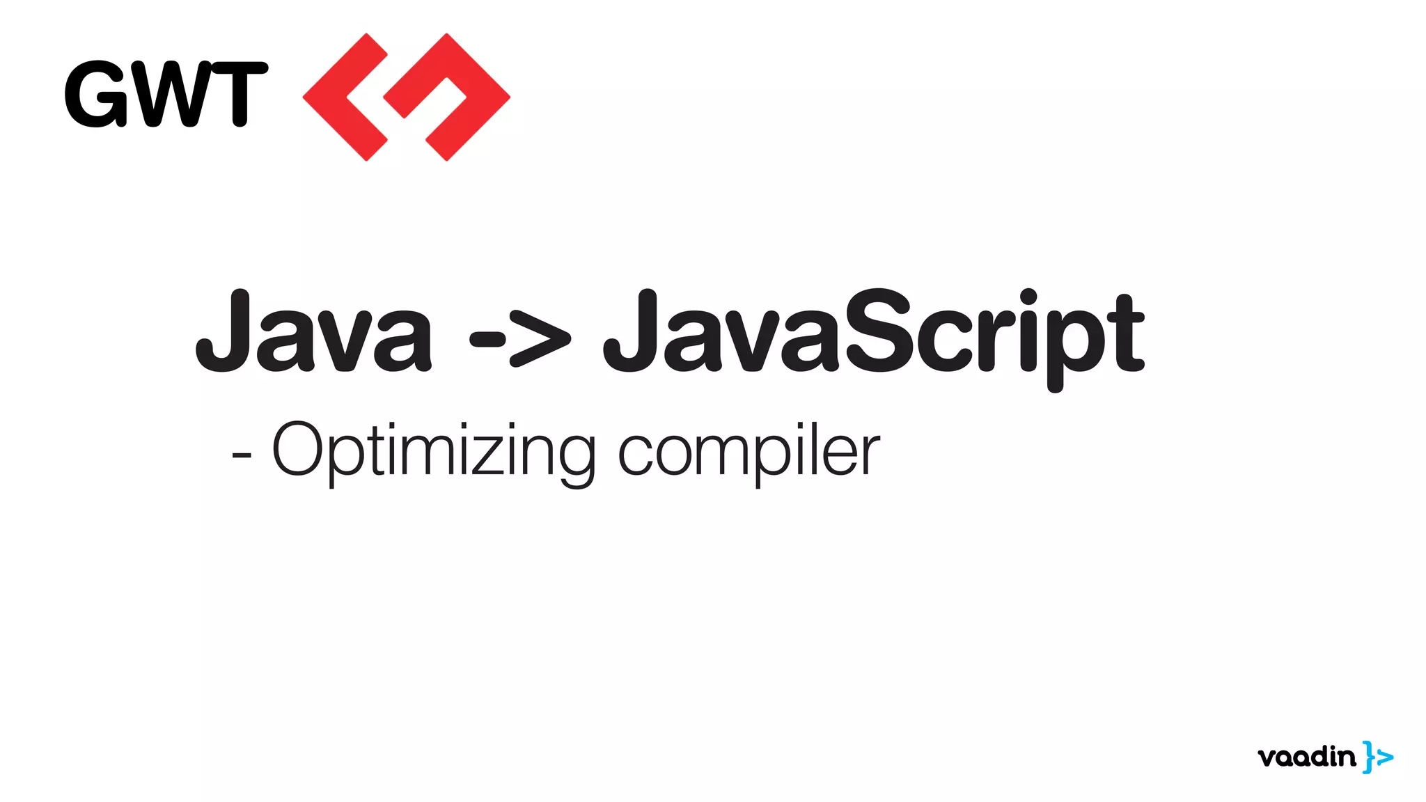 Java -> JavaScript
- Optimizing compiler
GWT
 