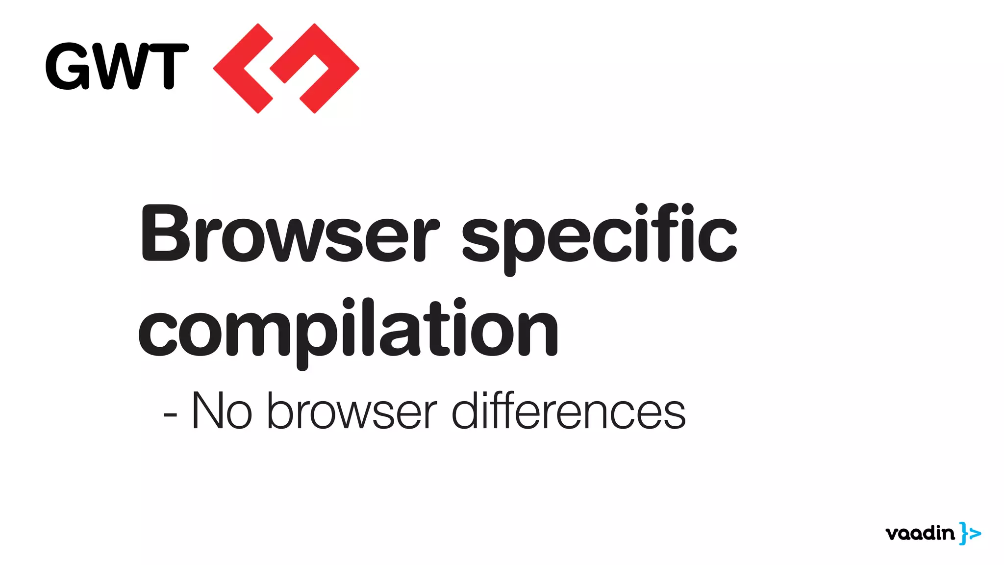 Browser specific
compilation
- No browser differences
GWT
 