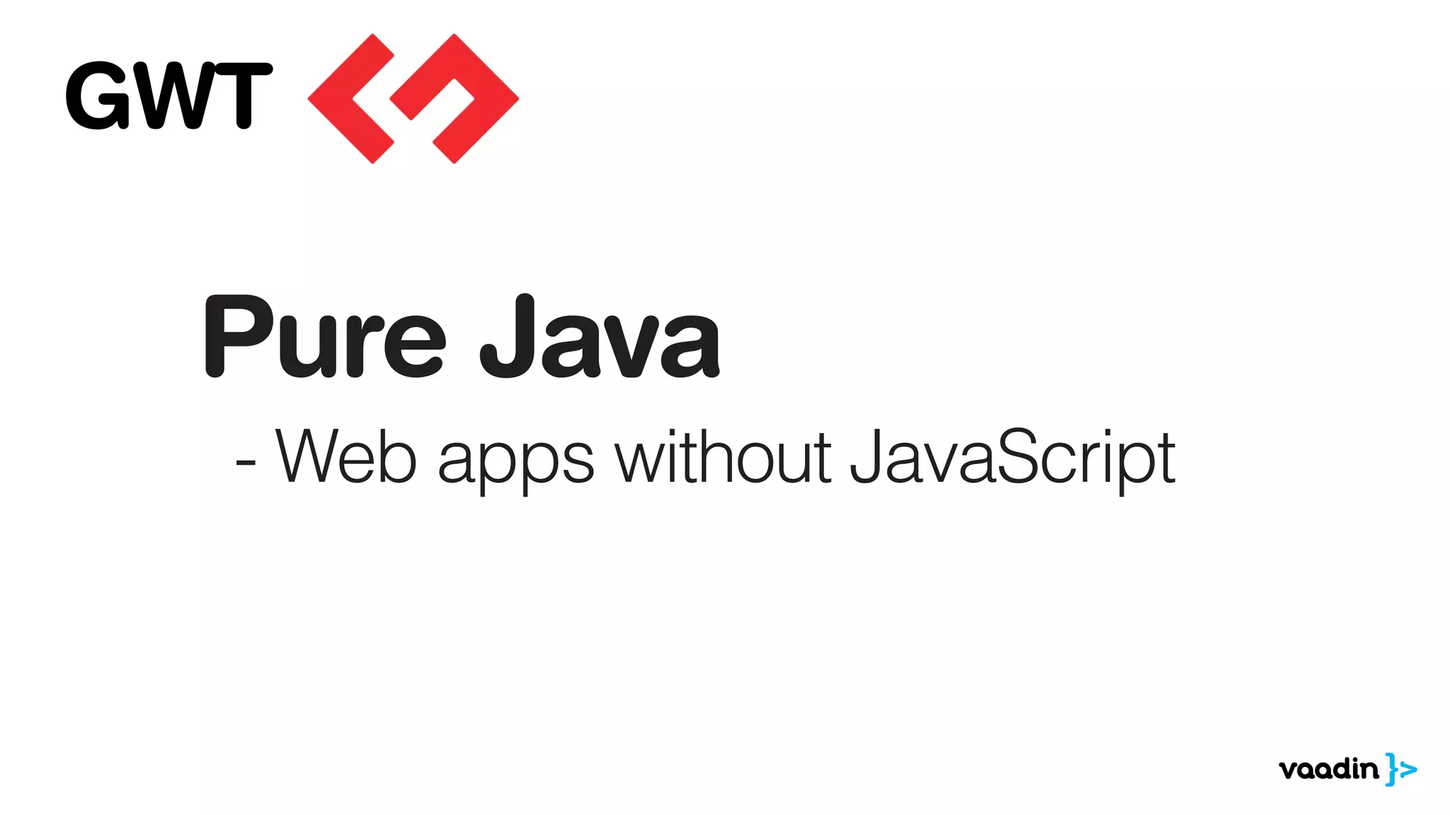 Pure Java
- Web apps without JavaScript
GWT
 