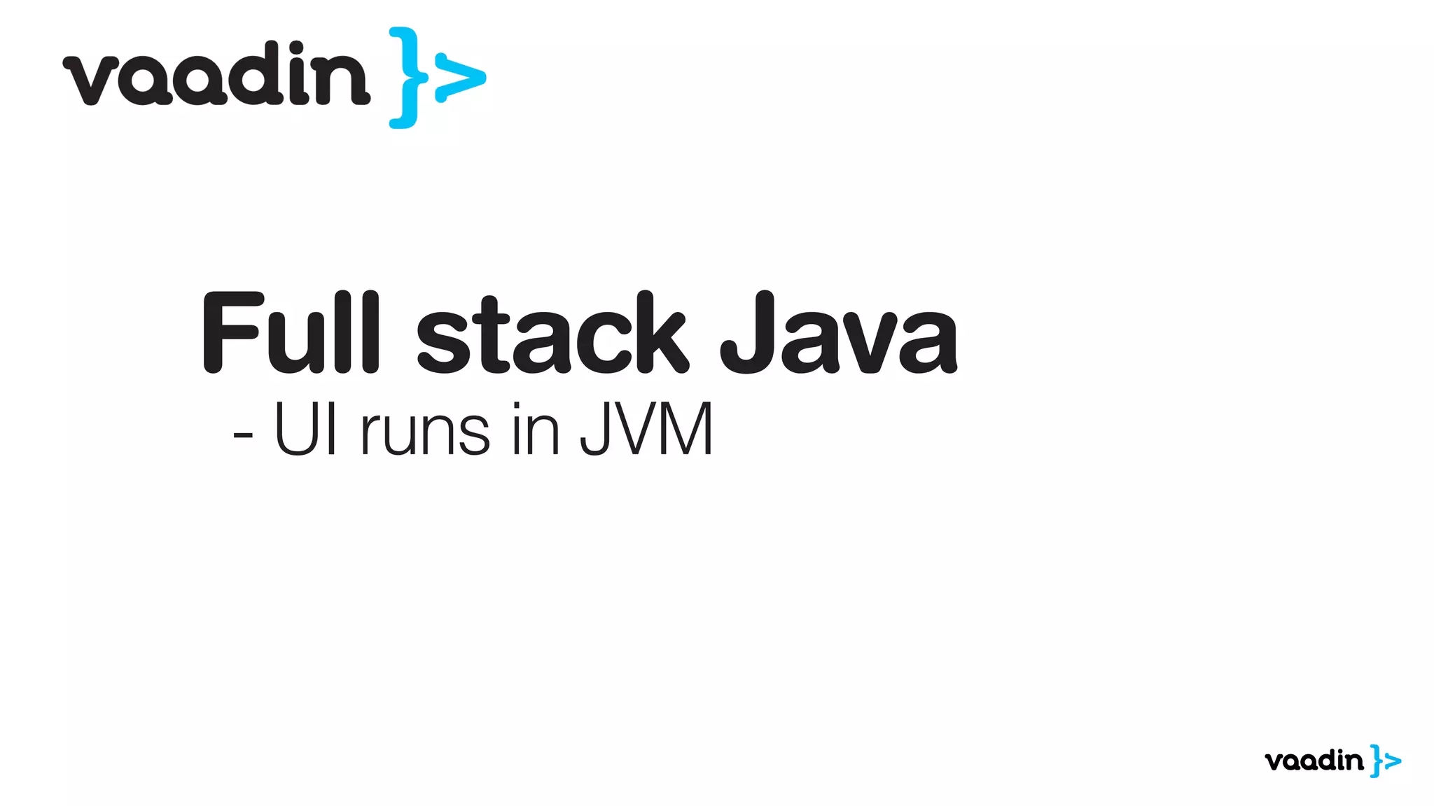 Full stack Java
- UI runs in JVM
 