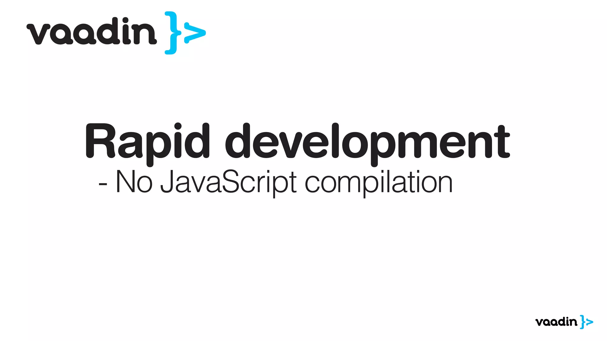 Rapid development
- No JavaScript compilation
 