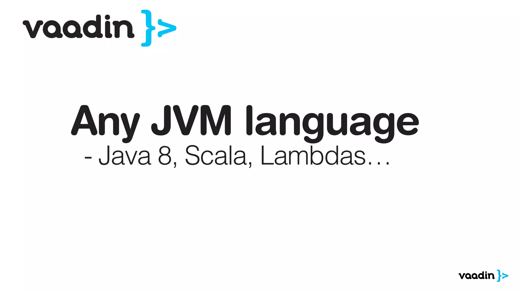 Any JVM language
- Java 8, Scala, Lambdas…
 