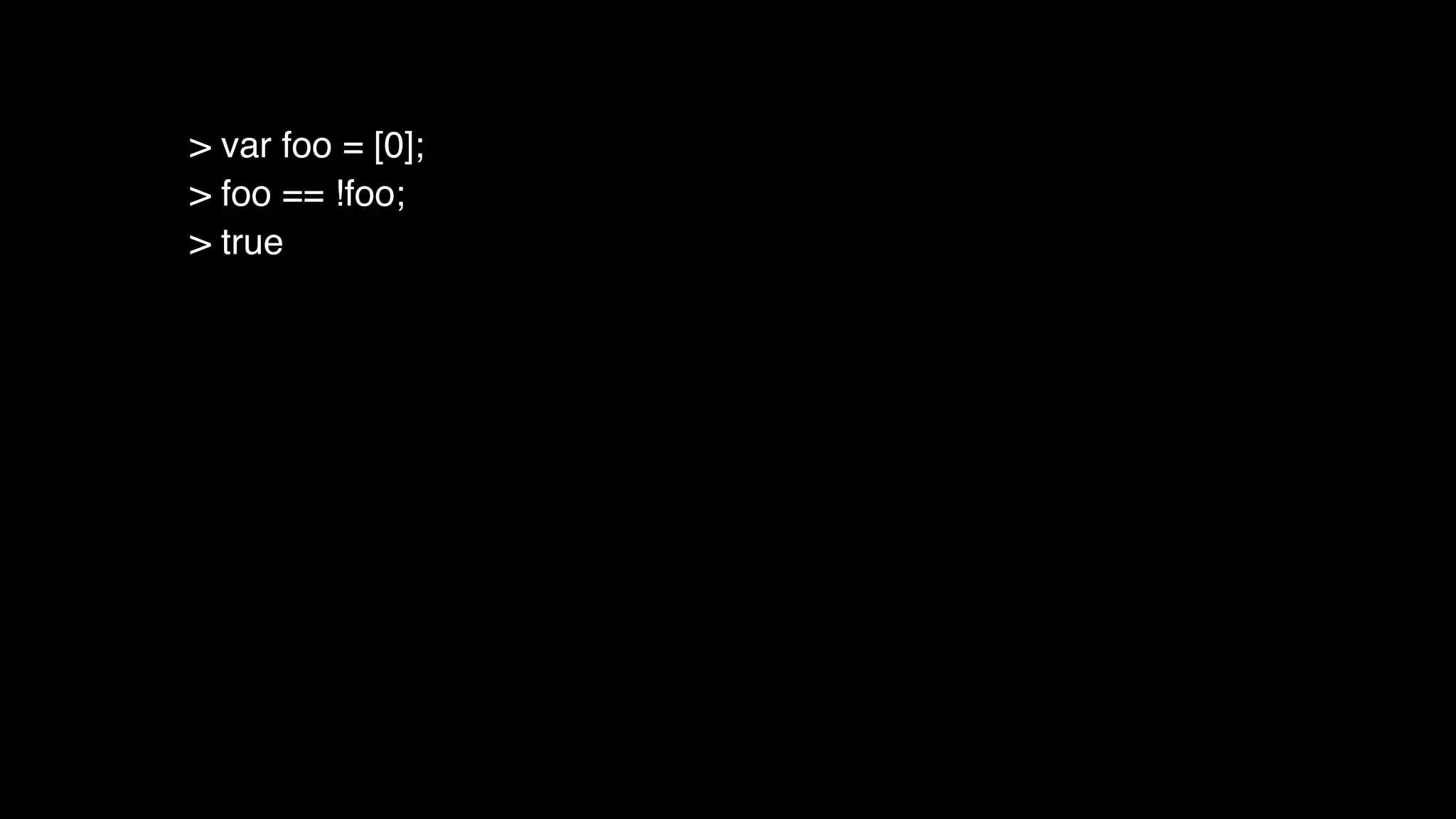 > var foo = [0];
> foo == !foo;
> true
 