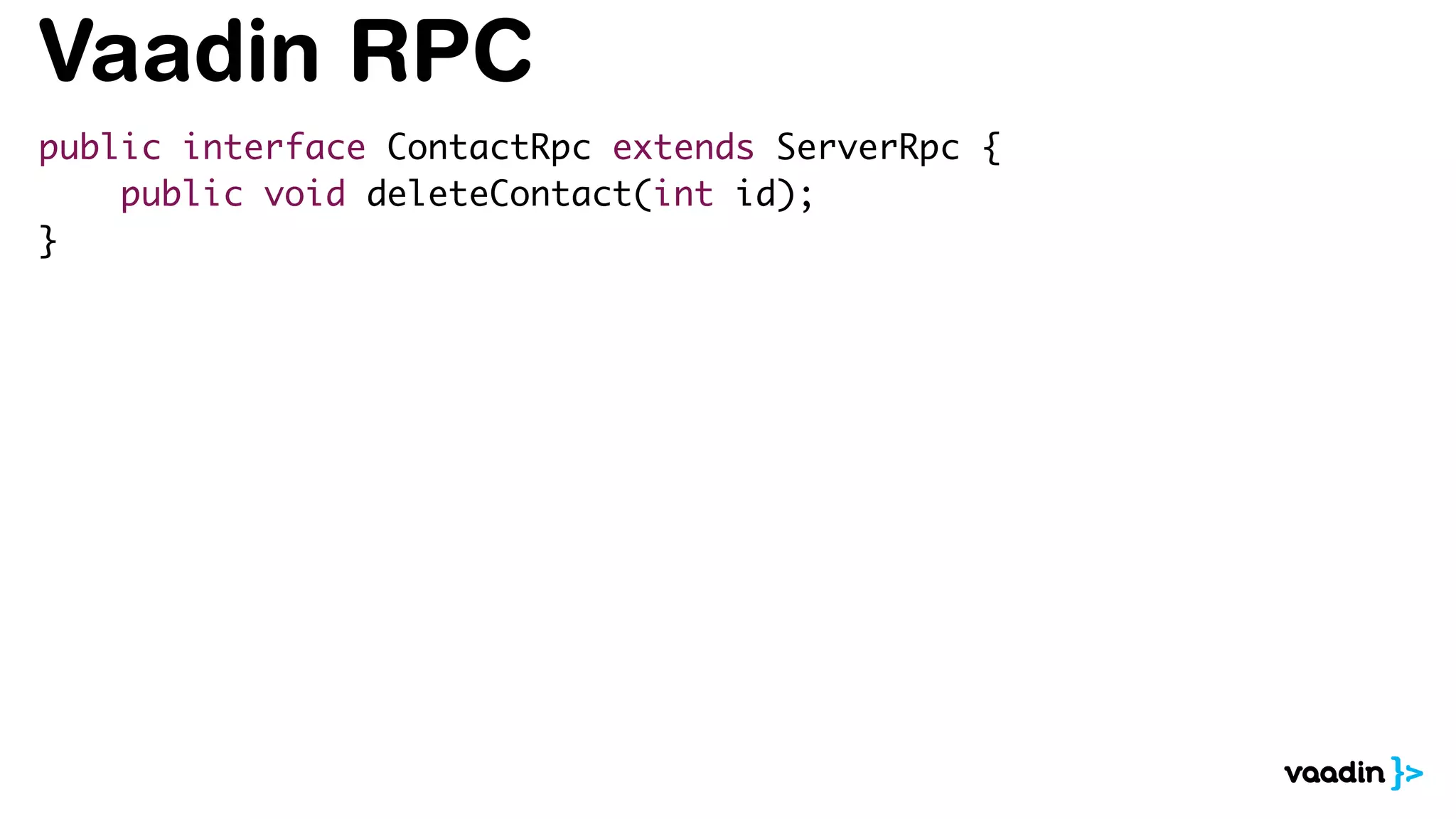 Vaadin RPC
public interface ContactRpc extends ServerRpc {
public void deleteContact(int id);
}
 