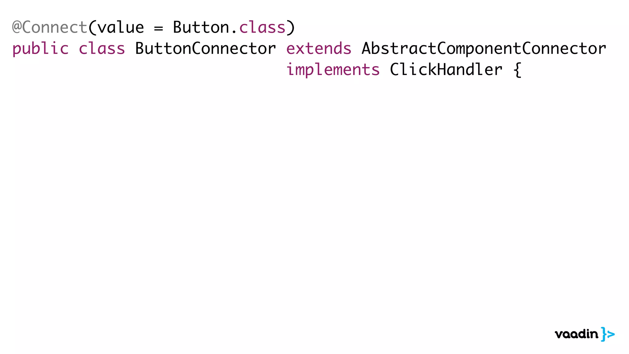 @Connect(value = Button.class)
public class ButtonConnector extends AbstractComponentConnector
implements ClickHandler {
 