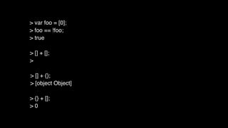 > [] + [];
>
> [] + {};
> [object Object]
> {} + [];
> 0
> var foo = [0];
> foo == !foo;
> true
 