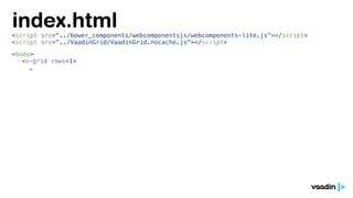 <script src="../bower_components/webcomponentsjs/webcomponents-lite.js"></script>
<script src="../VaadinGrid/VaadinGrid.nocache.js"></script>
<body>
<v-grid rows=1>
…
index.html
 