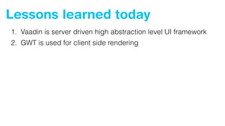Lessons learned today
1. Vaadin is server driven high abstraction level UI framework
2. GWT is used for client side rendering
 