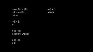> [] + [];
>
> [] + {};
> [object Object]
> {} + [];
> 0
> {} + {};
> NaN
> var foo = [0];
> foo == !foo;
> true
 