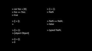 > [] + [];
>
> [] + {};
> [object Object]
> {} + [];
> 0
> {} + {};
> NaN
> NaN == NaN;
> false
> typeof NaN;
> var foo = [0];
> foo == !foo;
> true
 