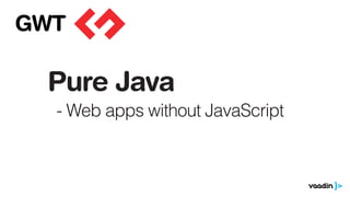 Pure Java
- Web apps without JavaScript
GWT
 