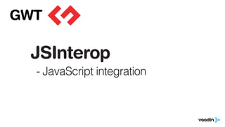 JSInterop
- JavaScript integration
GWT
 
