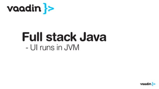 Full stack Java
- UI runs in JVM
 