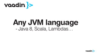 Any JVM language
- Java 8, Scala, Lambdas…
 
