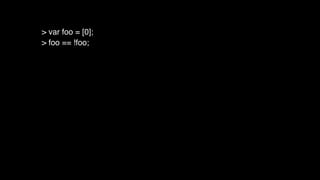 > var foo = [0];
> foo == !foo;
 