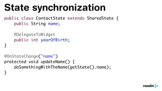 State synchronization
public class ContactState extends SharedState {
public String name;
@DelegateToWidget
public int yearOfBirth;
}
@OnStateChange("name")
protected void updateName() {
doSomethingWithTheName(getState().name);
}
 