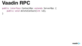 Vaadin RPC
public interface ContactRpc extends ServerRpc {
public void deleteContact(int id);
}
 