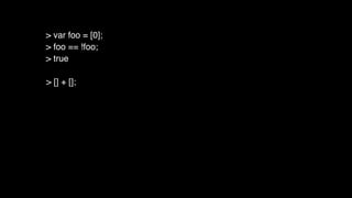 > [] + [];
> var foo = [0];
> foo == !foo;
> true
 