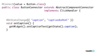 @Connect(value = Button.class)
public class ButtonConnector extends AbstractComponentConnector
implements ClickHandler {
@OnStateChange({ "caption", "captionAsHtml" })
void setCaption() {
getWidget().setCaptionText(getState().caption);
}
 