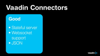 Vaadin Connectors
Good
• Stateful server
• Websocket 
support
• JSON
 