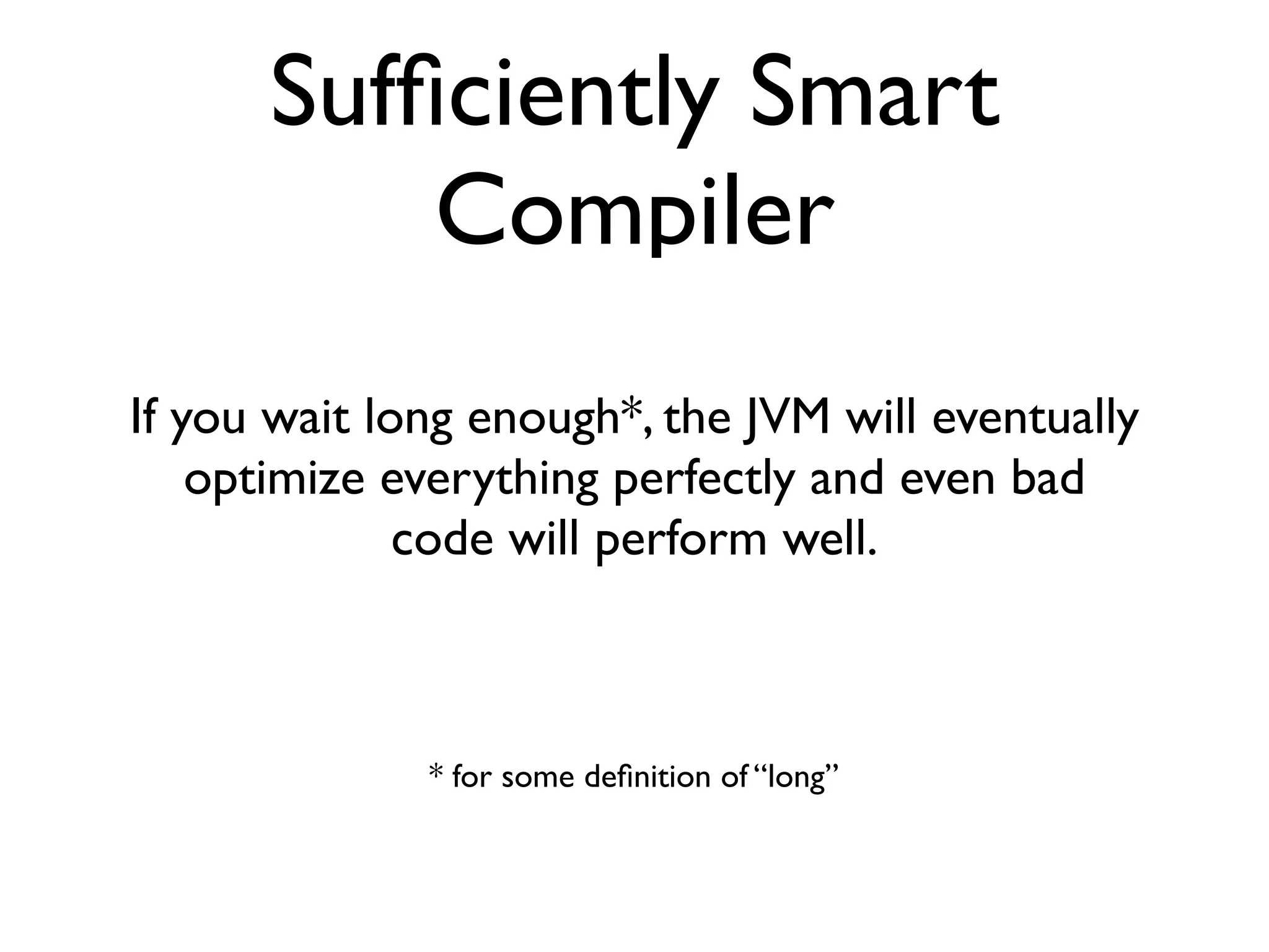 Sufﬁciently Smart
Compiler
If you wait long enough*, the JVM will eventually
optimize everything perfectly and even bad
code will perform well.
* for some deﬁnition of “long”
 