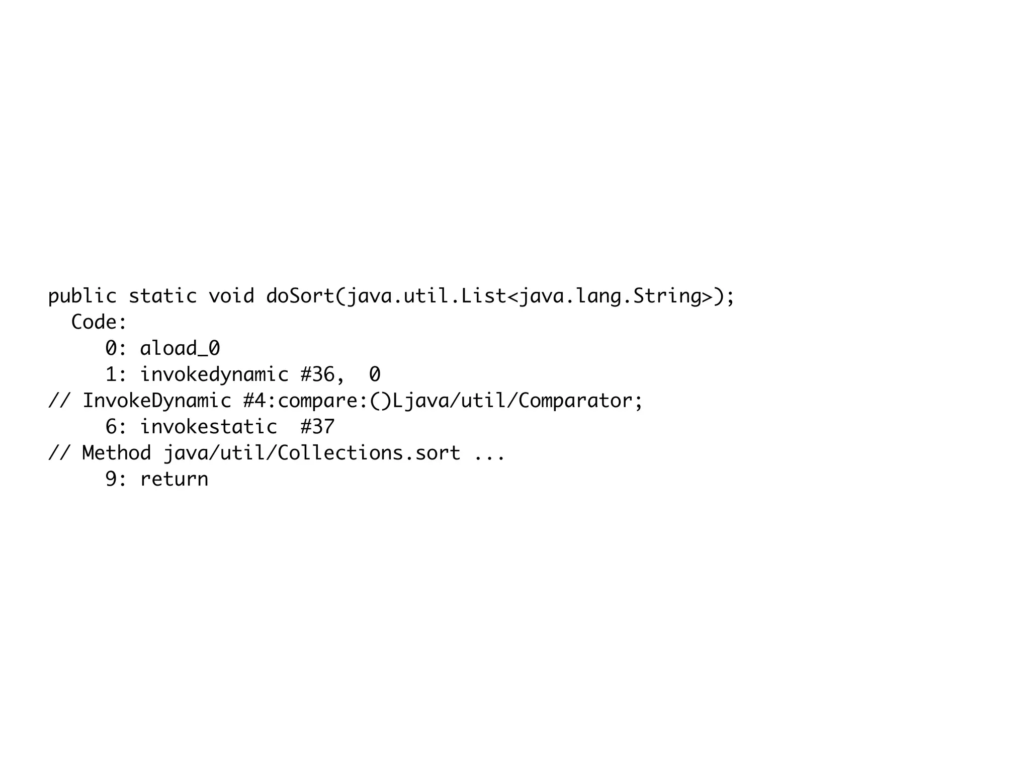 public static void doSort(java.util.List<java.lang.String>);
Code:
0: aload_0
1: invokedynamic #36, 0
// InvokeDynamic #4:compare:()Ljava/util/Comparator;
6: invokestatic #37
// Method java/util/Collections.sort ...
9: return
 