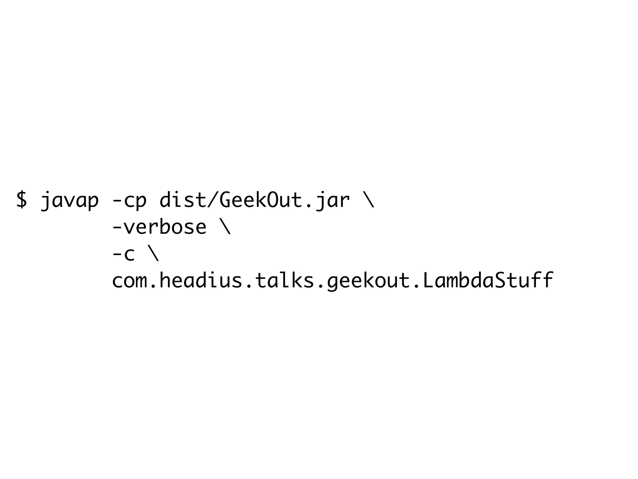 $ javap -cp dist/GeekOut.jar 
-verbose 
-c 
com.headius.talks.geekout.LambdaStuff
 