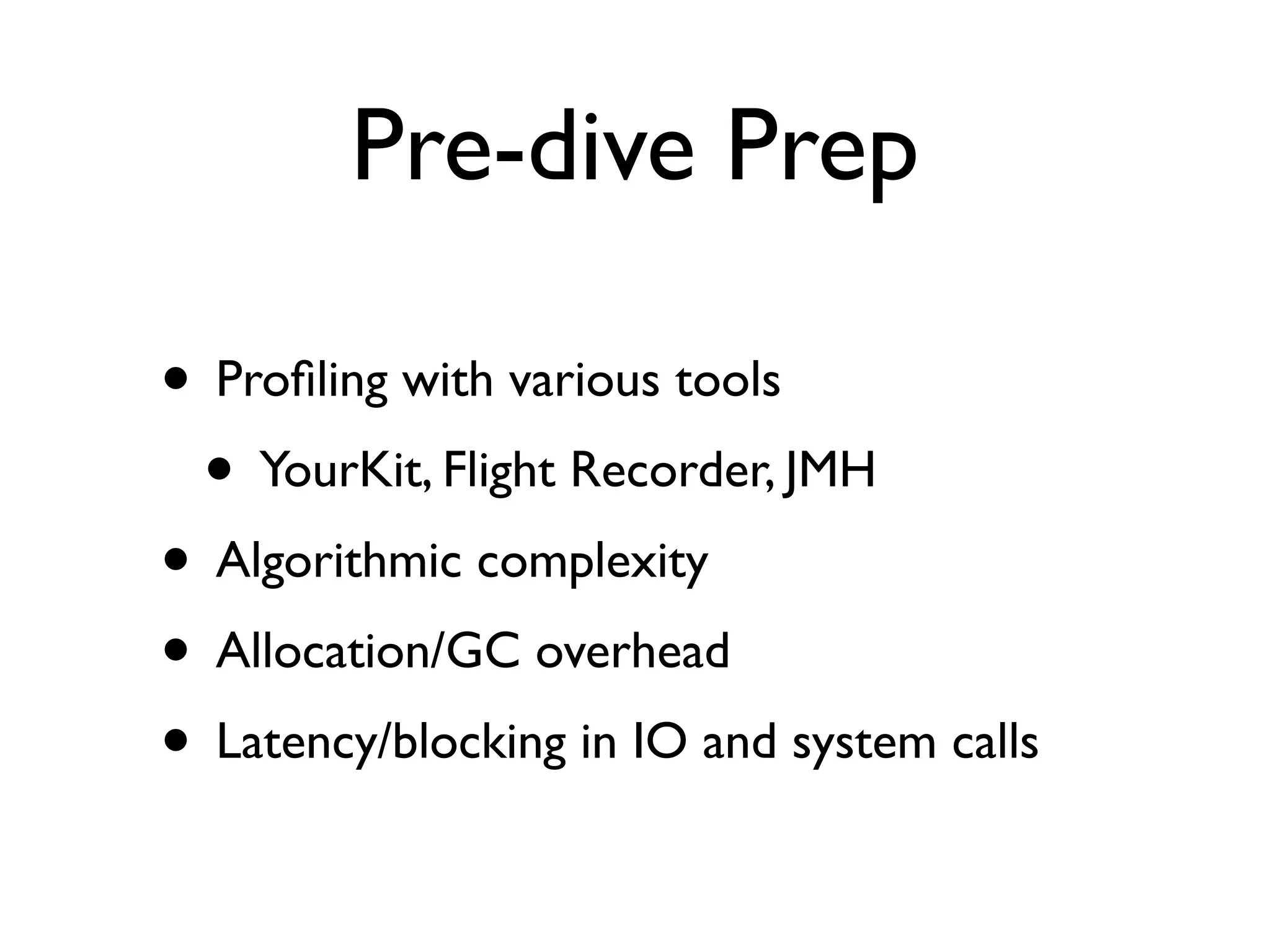 Pre-dive Prep
• Proﬁling with various tools
• YourKit, Flight Recorder, JMH
• Algorithmic complexity
• Allocation/GC overhead
• Latency/blocking in IO and system calls
 