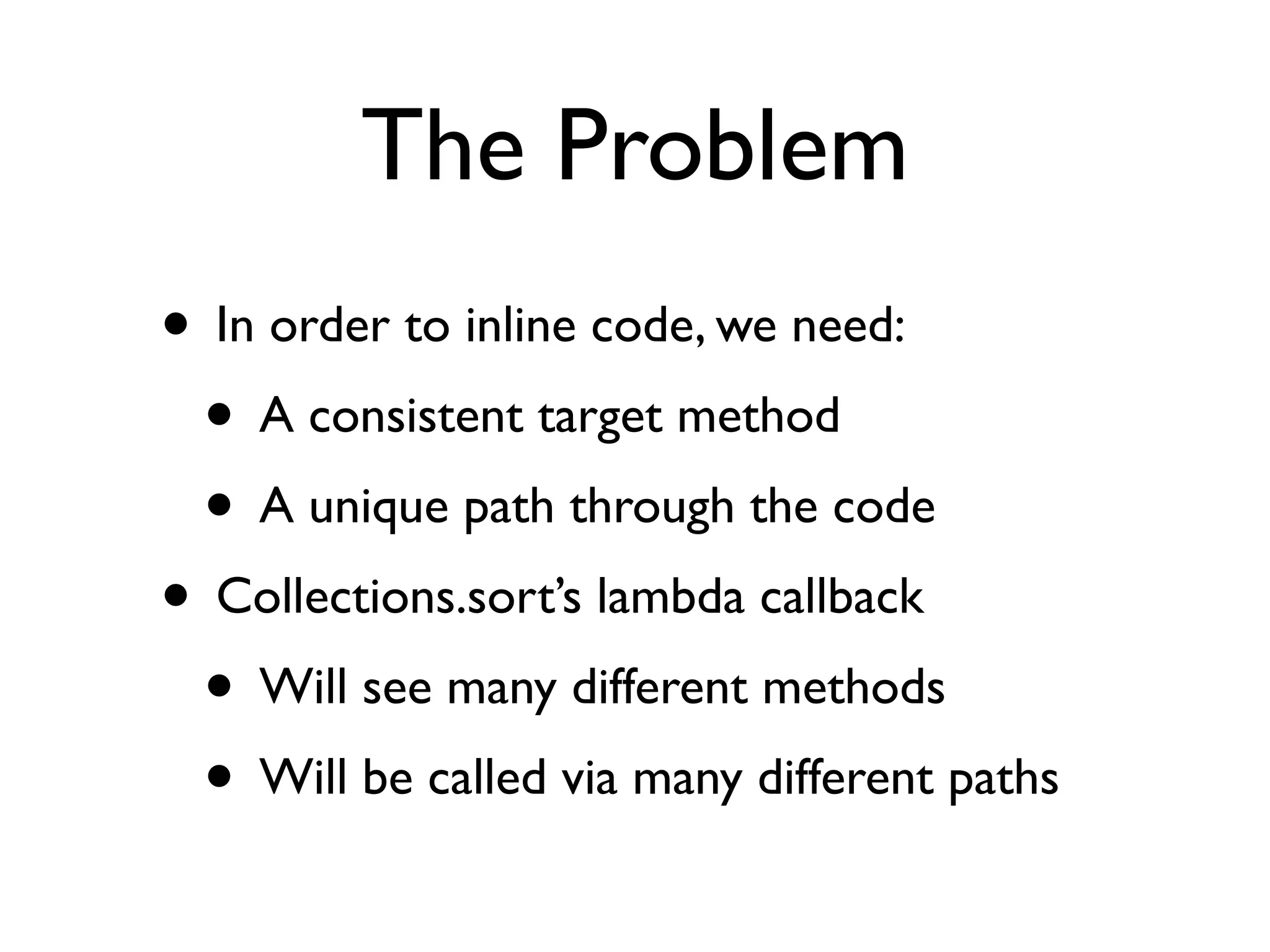 The Problem
• In order to inline code, we need:
• A consistent target method
• A unique path through the code
• Collections.sort’s lambda callback
• Will see many different methods
• Will be called via many different paths
 