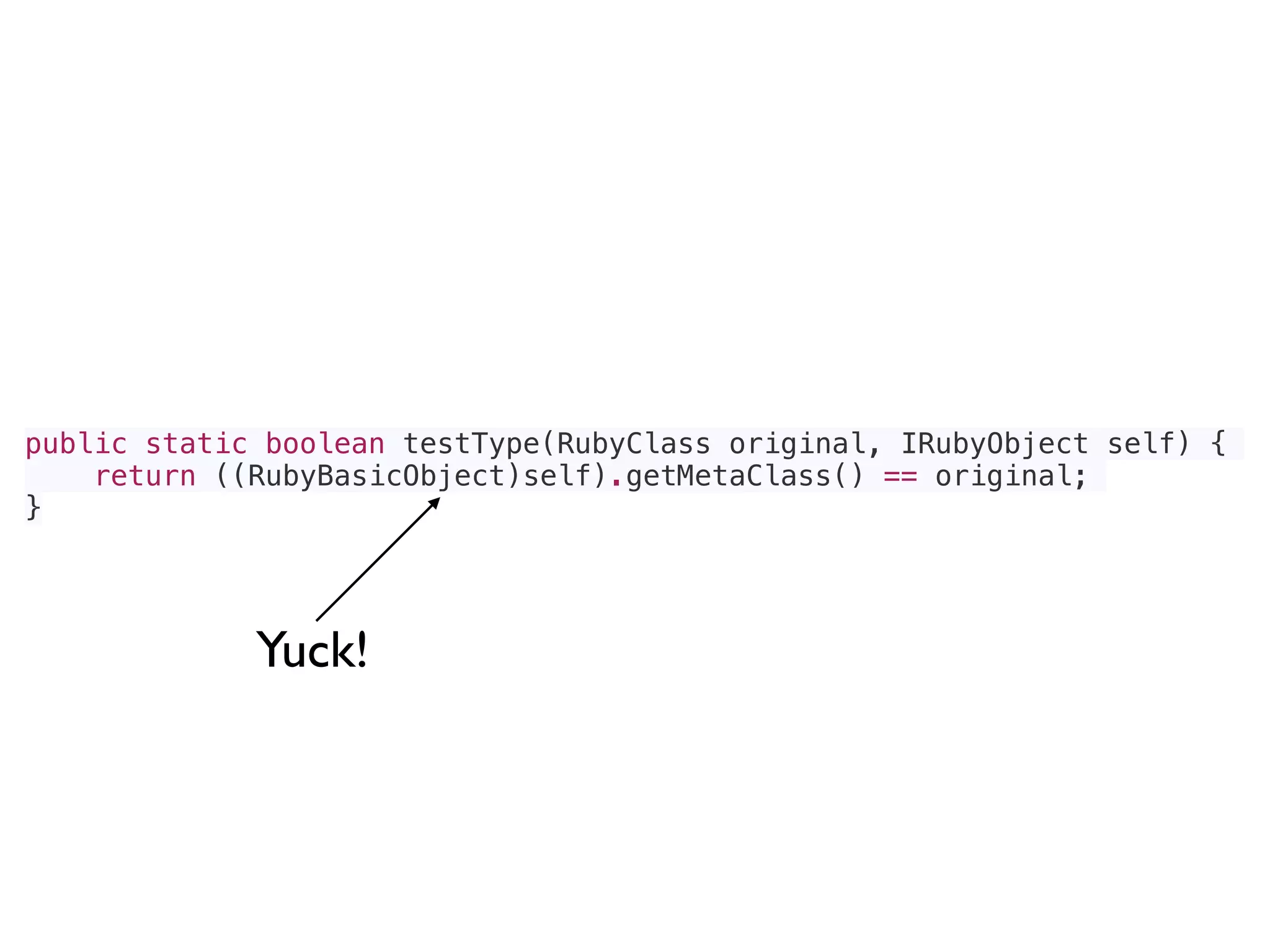 public static boolean testType(RubyClass original, IRubyObject self) {
return ((RubyBasicObject)self).getMetaClass() == original;
}
Yuck!
 
