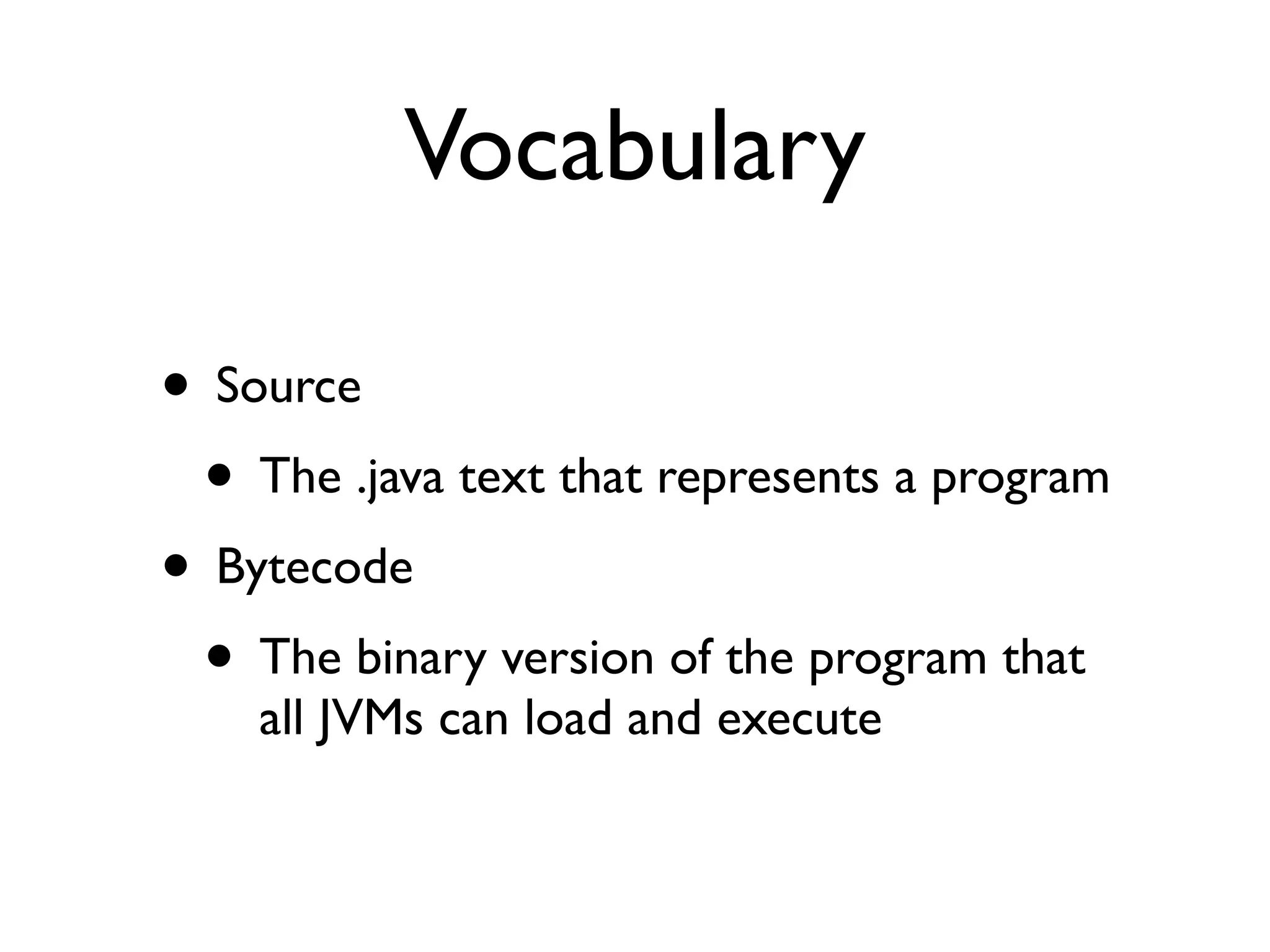 Vocabulary
• Source
• The .java text that represents a program
• Bytecode
• The binary version of the program that
all JVMs can load and execute
 