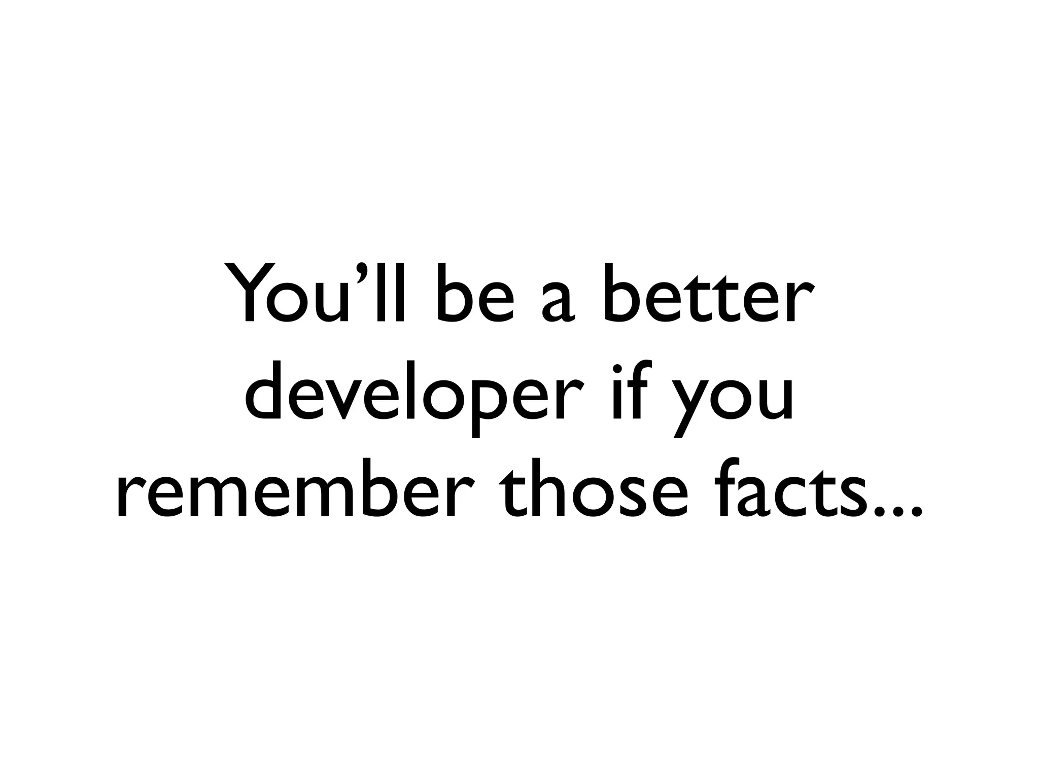 You’ll be a better
developer if you
remember those facts...
 