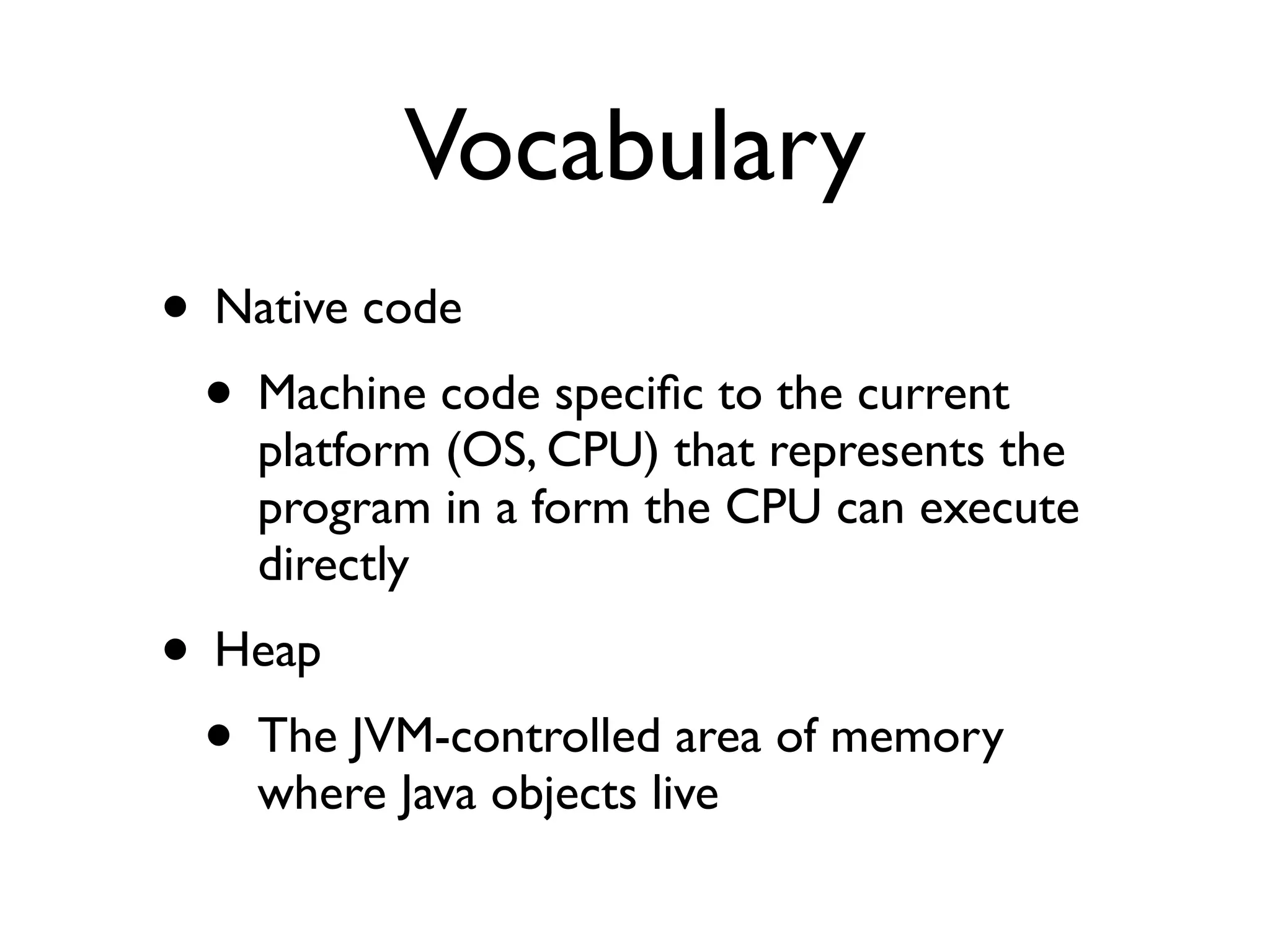 Vocabulary
• Native code
• Machine code speciﬁc to the current
platform (OS, CPU) that represents the
program in a form the CPU can execute
directly
• Heap
• The JVM-controlled area of memory
where Java objects live
 
