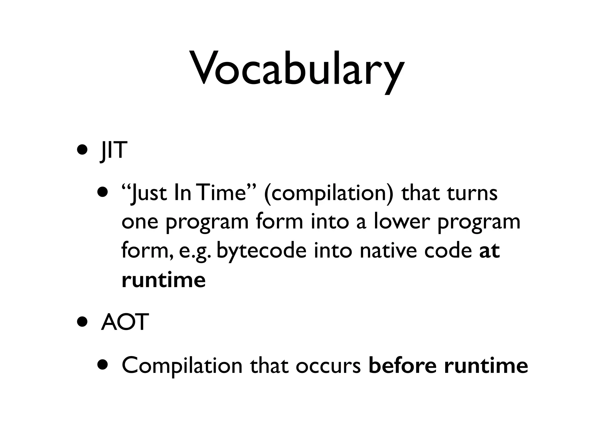 Vocabulary
• JIT
• “Just In Time” (compilation) that turns
one program form into a lower program
form, e.g. bytecode into native code at
runtime
• AOT
• Compilation that occurs before runtime
 