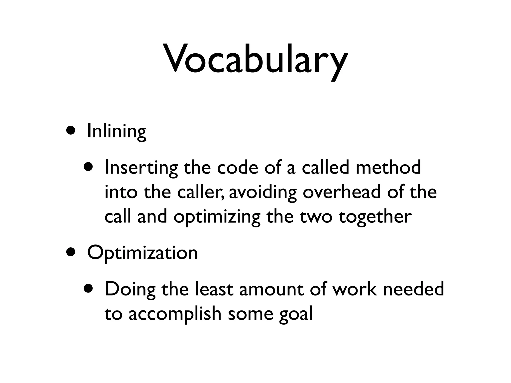 Vocabulary
• Inlining
• Inserting the code of a called method
into the caller, avoiding overhead of the
call and optimizing the two together
• Optimization
• Doing the least amount of work needed
to accomplish some goal
 