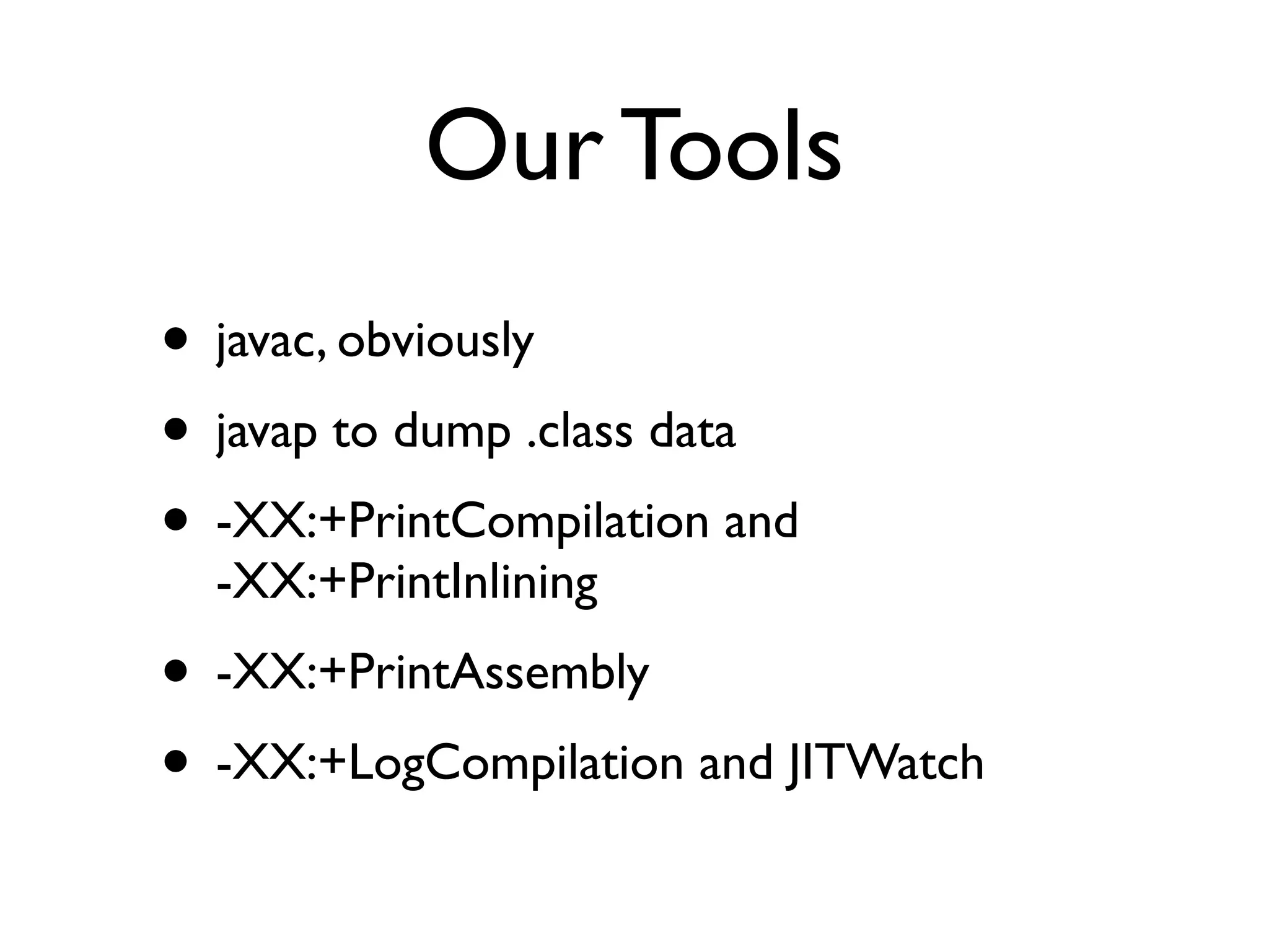 Our Tools
• javac, obviously
• javap to dump .class data
• -XX:+PrintCompilation and 
-XX:+PrintInlining
• -XX:+PrintAssembly
• -XX:+LogCompilation and JITWatch
 