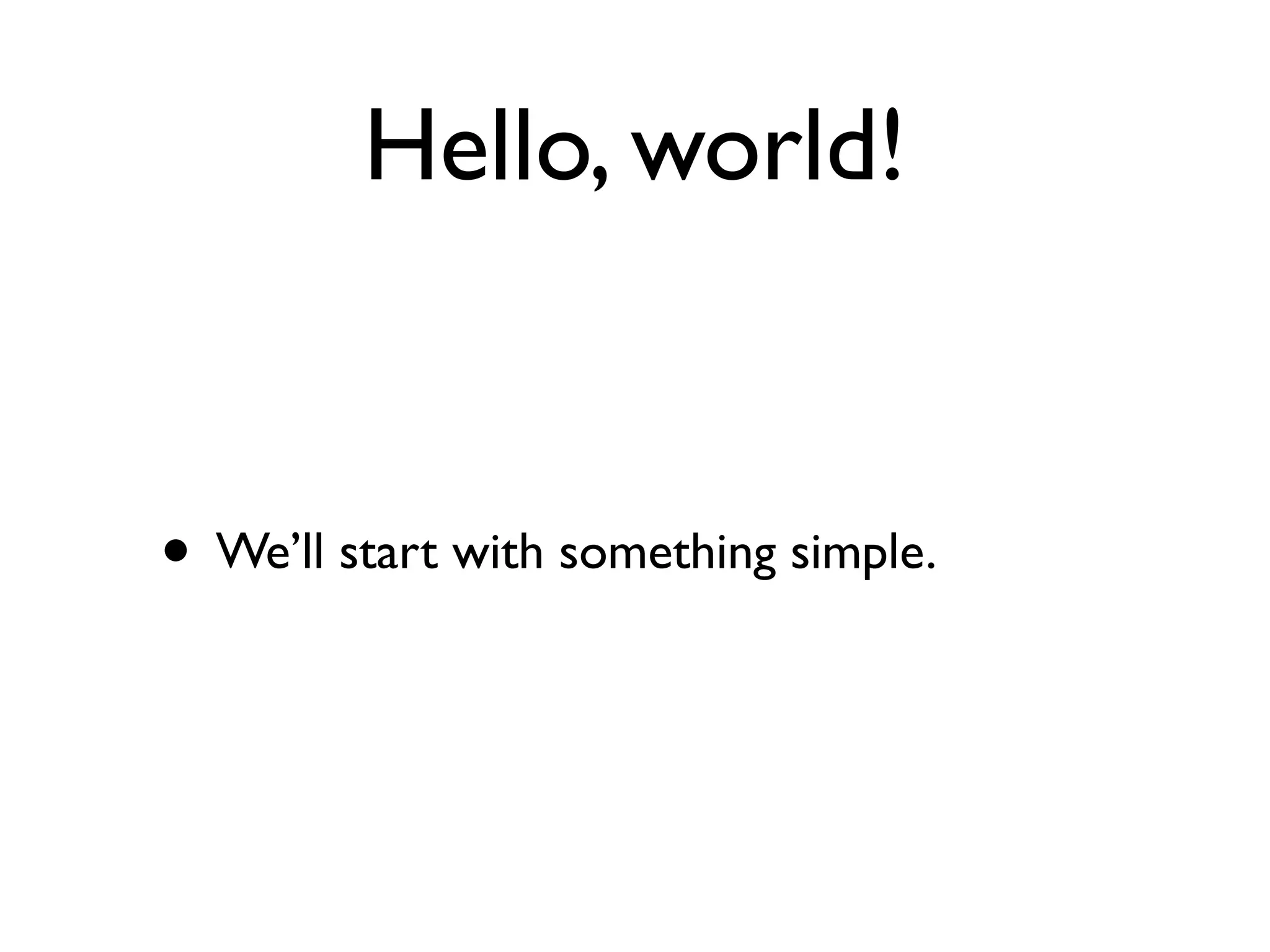 Hello, world!
• We’ll start with something simple.
 